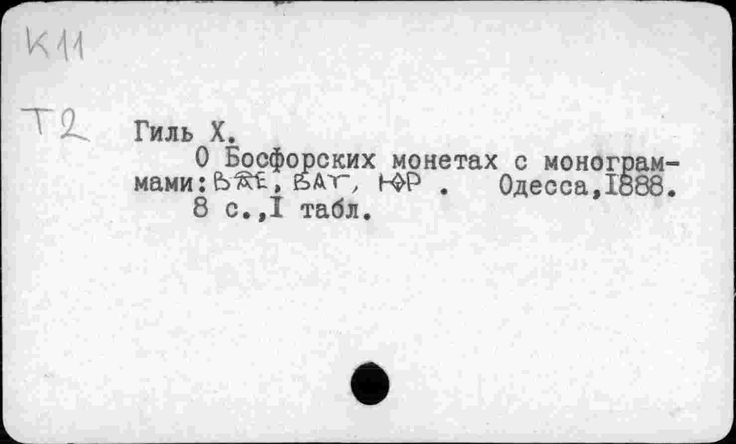 ﻿Гиль X.
О Босфорских монетах с монограммами: ES Äv > S Av, ьфр , 0десса,1о88.
8 с.,1 табл.